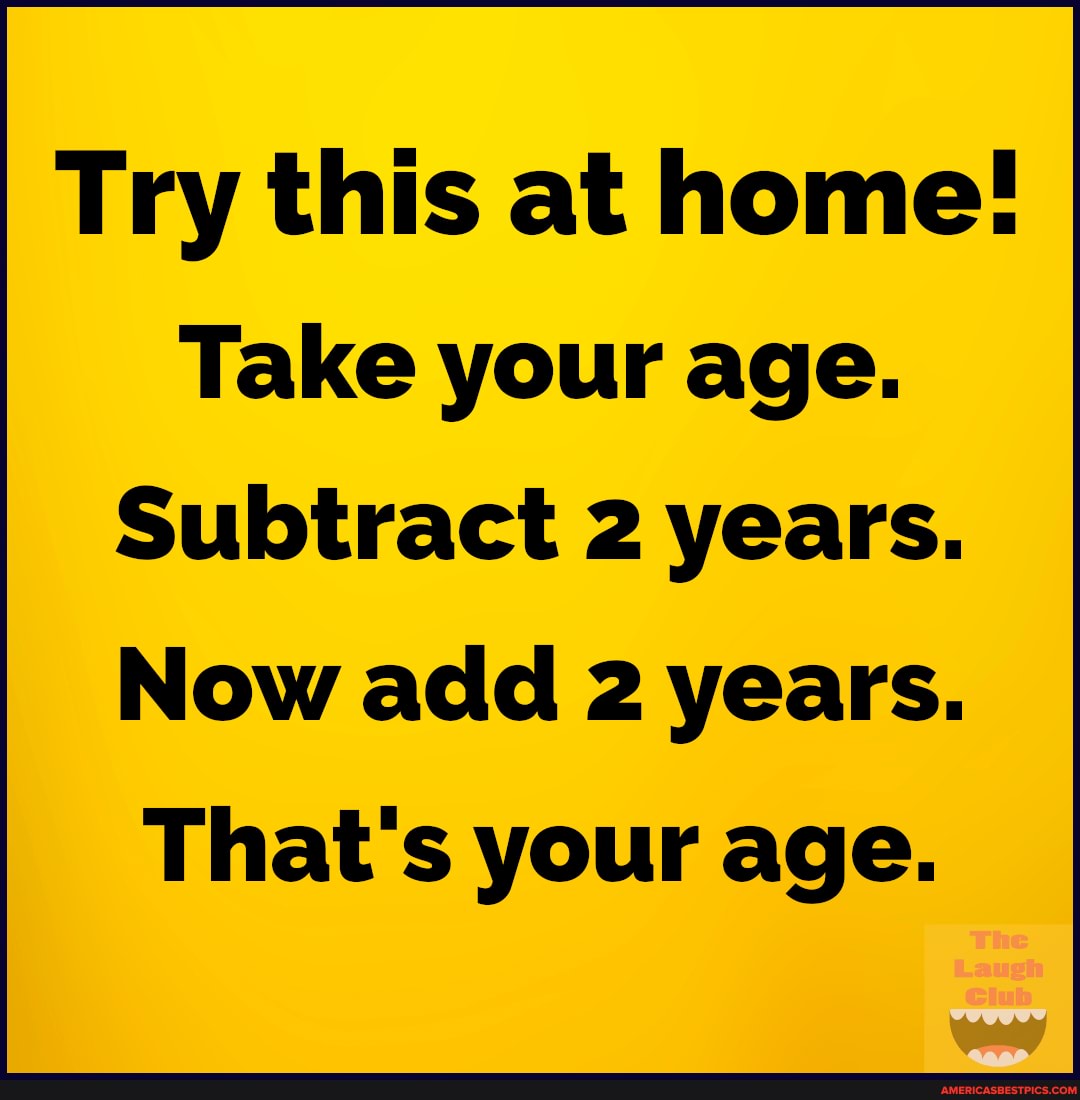 Try this at home!
Take your age.
Subtract 2 years.
Now add 2 years.
That's your age.