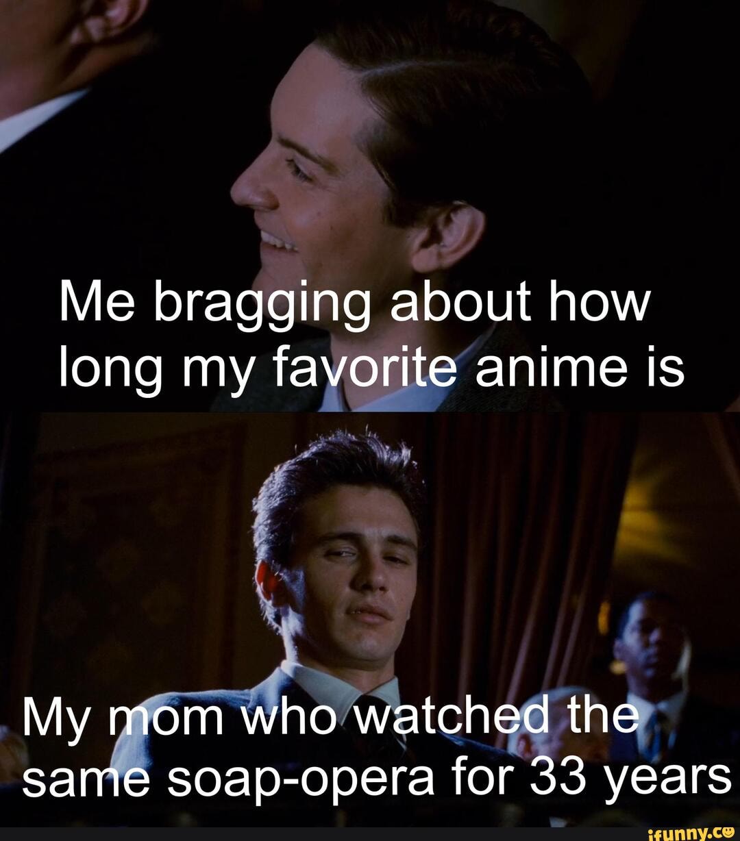 Me bragging about how long my anime is
who watched the soap-opera for 33 years