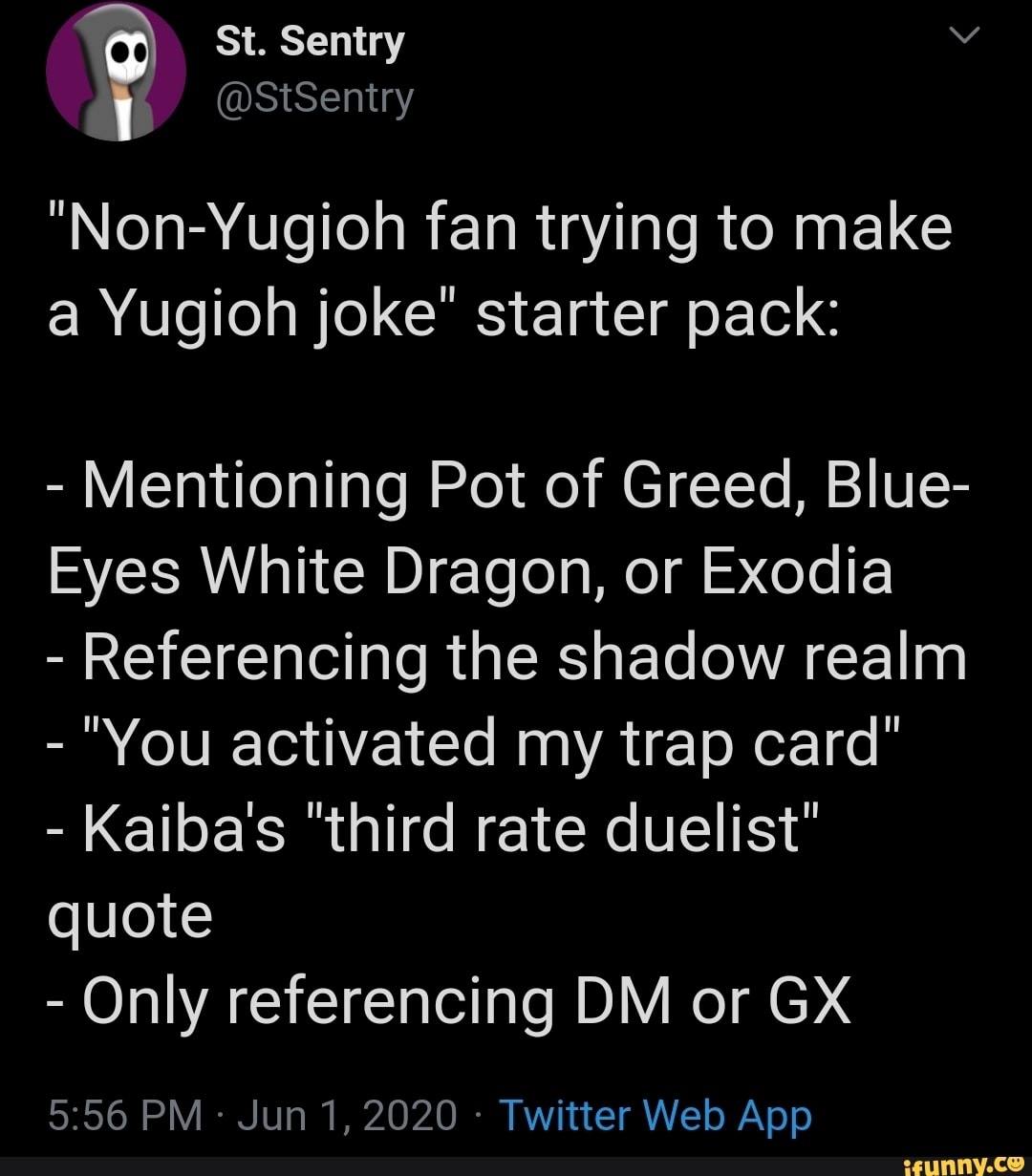 "Non-Yugioh fan trying to make
a Yugioh joke" starter pack:
Mentioning Pot of Greed, Blue-
Eyes White Dragon, or Exodia
Referencing the shadow realm
"You activated my trap card"
Kaiba's "third rate duelist"
quote
Only referencing DM or GX
Twitter Web App