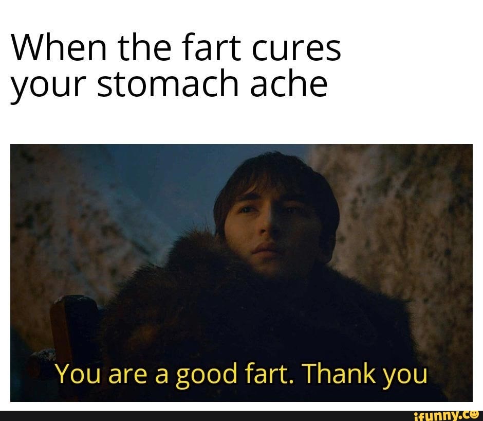 When the fart cures your stomach ache You are a good fart. Thank you