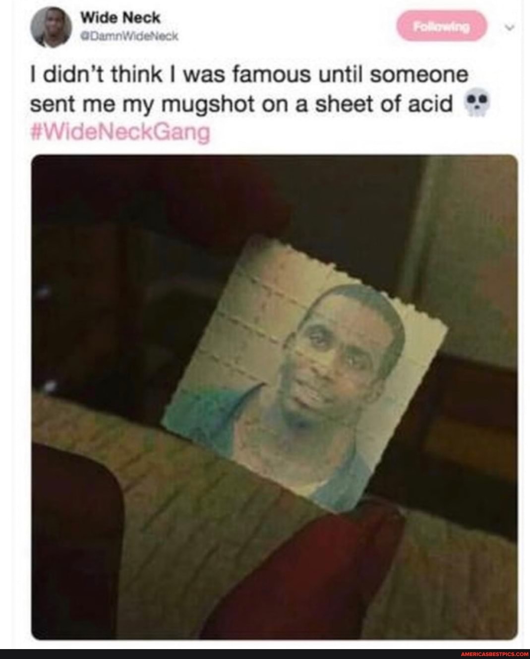 Wide Neck
I didn't think I was famous until someone sent me my mugshot on a sheet of acid