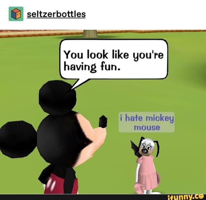 You look like you're having fun. i hate mickey - iFunny