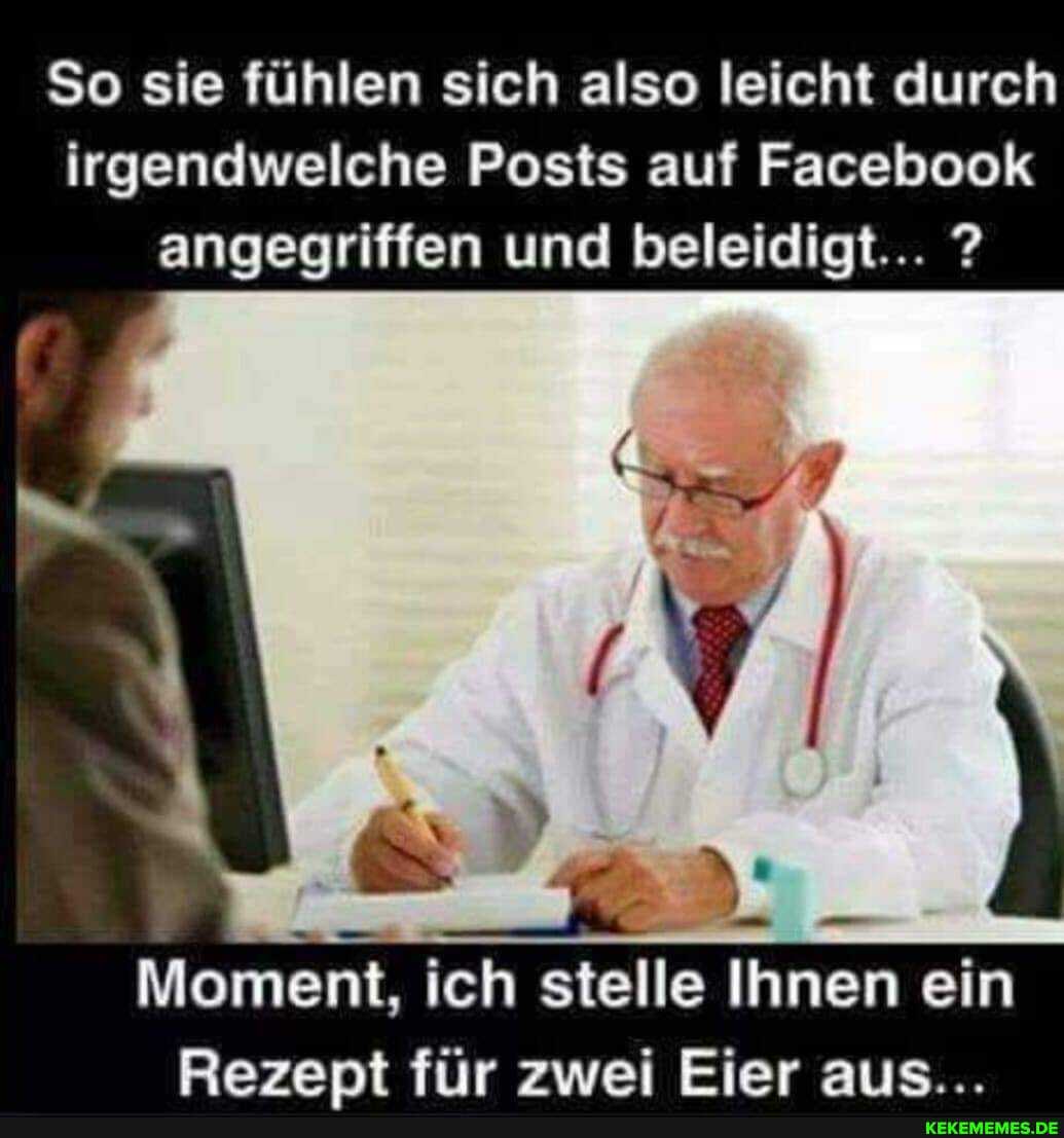 So sie fühlen sich also leicht durch irgendwelche Posts auf Facebook angegriffen und beleidigt...
\ /
\ \
\ \
Moment, ich stelle Ihnen ein
Berent für zwei Eier aus