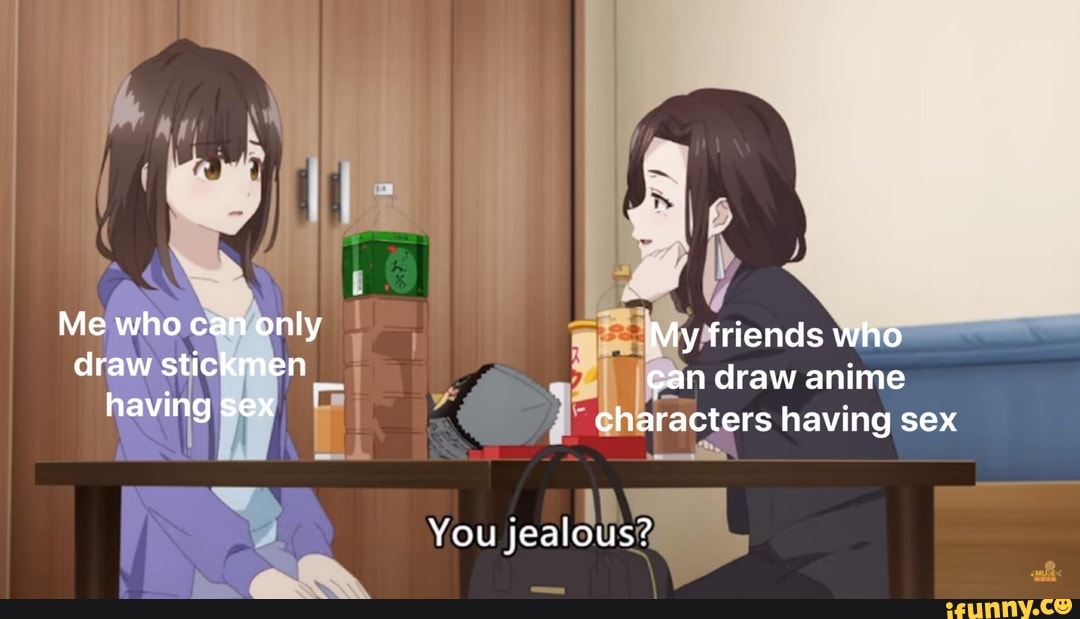 Me who can only My friends who draw stickmen can draw anime having sex  characters having sex You jealous? 