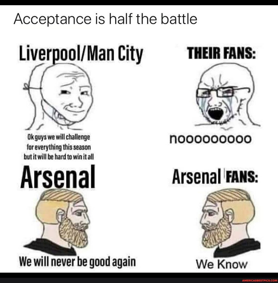 Acceptance is half the battle
City THEIR FANS:
Okquys we will challenge for everything this season but it will be hard to win it all
Ars nal Arsenal FANS:
We will never be good again We Know