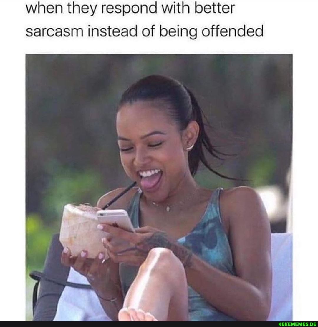 when they respond with better sarcasm instead of being offended