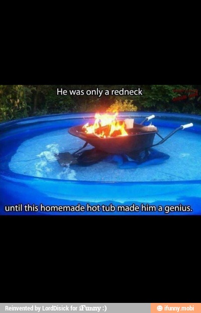 He was only a redneck
until this homemade hot tub made him a genius.
