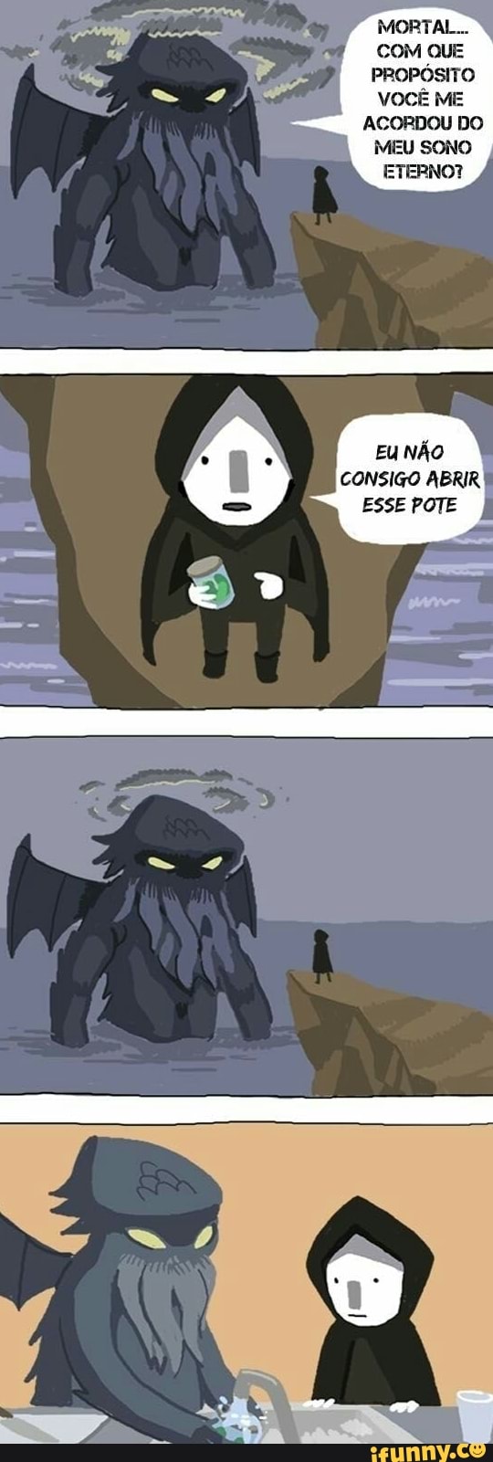 MORTAL...
COM QUE PROPÓSITO VOCÊ ME ACORDOU DO MEU SONO ETERNO?
Eu NÃO CONSIGO ABRIR ESSE POTE