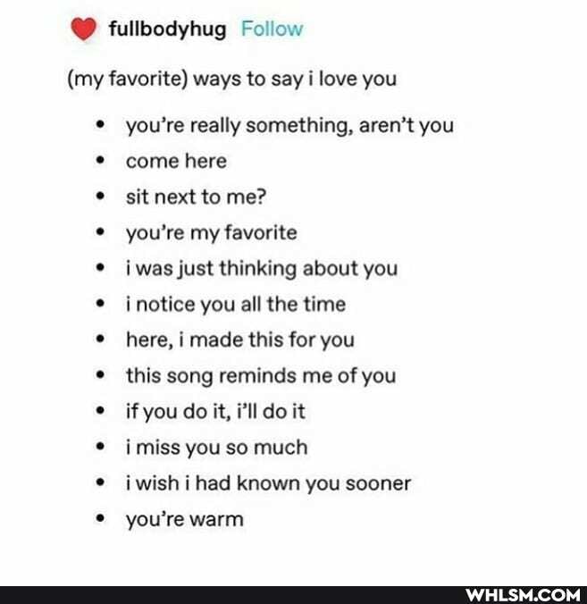 @ tullbodyhug Follow
(my favorite) ways to say i love you
you're really something, aren't you come here
sit next to me?
you're my favorite
was just thinking about you notice you all the time
here, I made this for you
this song reminds me of you if you do it, i'll do it
miss you so much
i wish i had known you sooner you're warm
