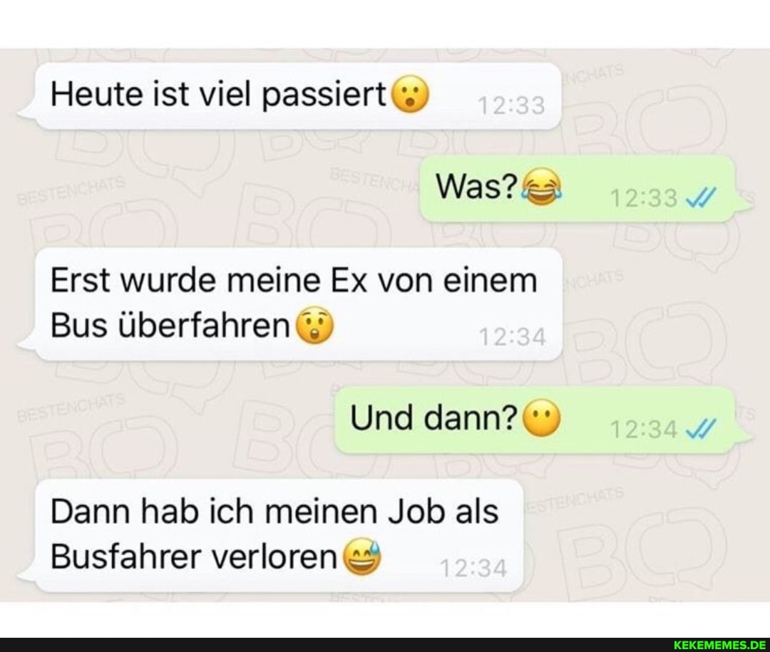 Heute ist viel passiert
Was?
Erst wurde meine Ex von einem
Bus überfahren
Und dann?
Dann hab ich meinen Job als
Busfahrer verloren &