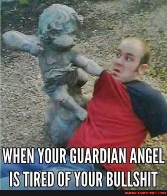WHEN YOUR GUARTIAN ANGEL IS TIRED OF YOUR BULLSHIT