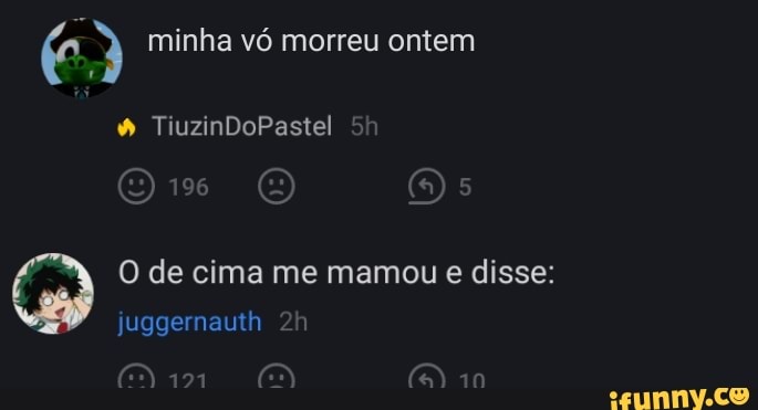 minha vó morreu ontem
rA
(e) 196 O) O)
O de cima me mamou e disse: juggernauth