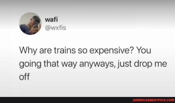 wafi
Why are trains so expensive? You
going that way anyways, just drop me off