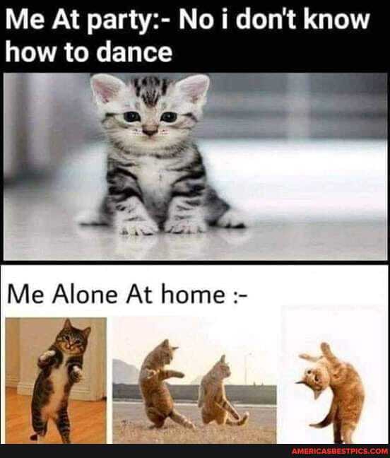 Me At party:- No don't know how to dance
Me Alone At home