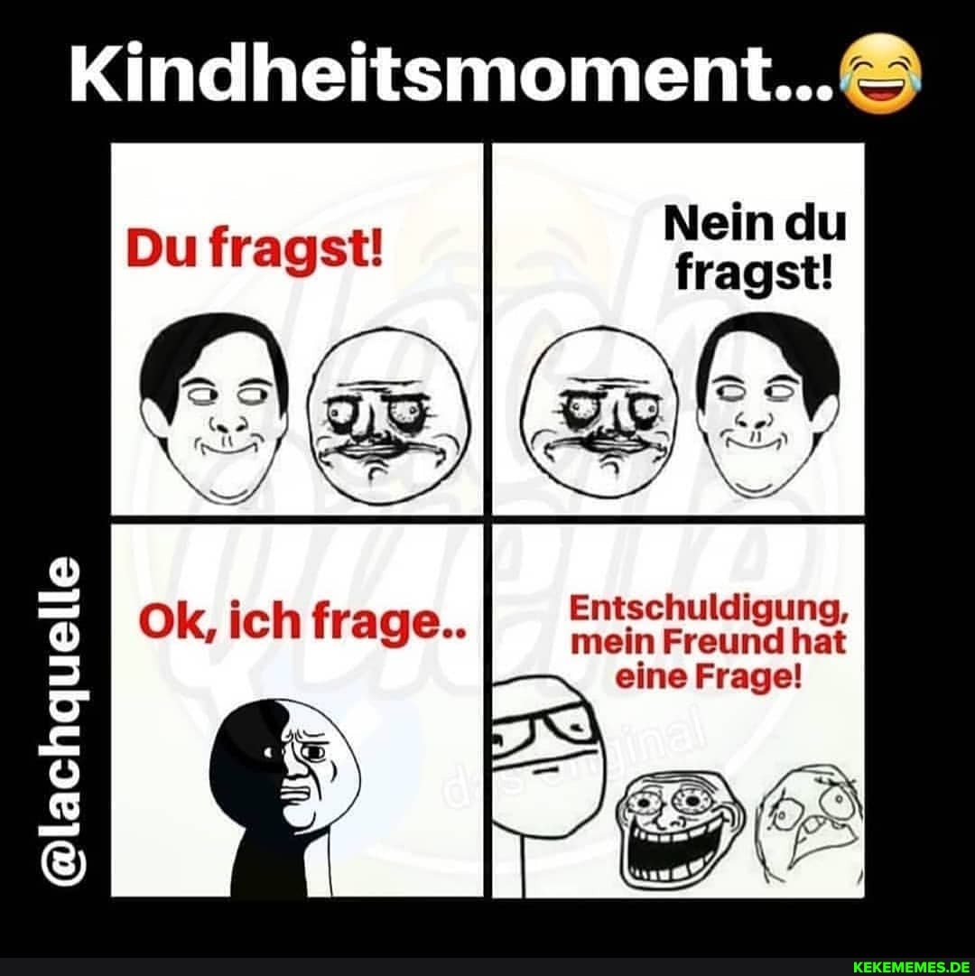 Kindheltsmoment.&)
Nein du
Entschuldigung, mein Freund hat eine Frage!
@lachquelle