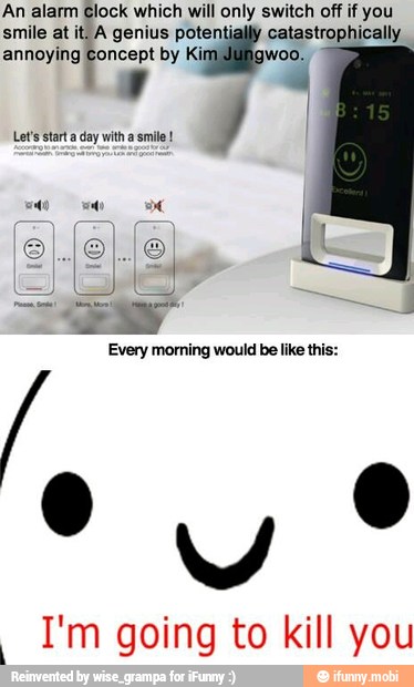 An alarm Clock which will only switch off if you
smile at it, A genius potentially catastrophically
annoying by Ki o E
Let's start a day with a smile!
I
Every moming would be like this:
I'm going to kill you