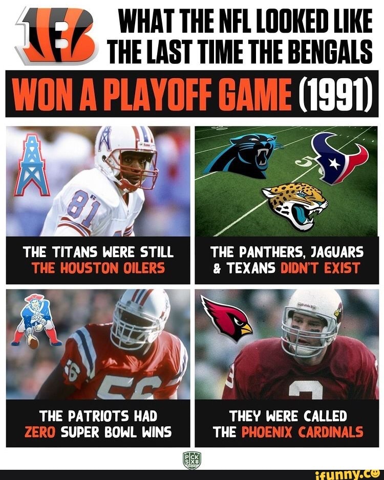 WHAT THE NFL LOOKED LIKE
THE LAST TIME THE BENGALS
THE TITANS WERE STILL THE PANTHERS, JAGUARS THE HOUSTON OILERS TEXANS DIDNT EXIST
THE PATRIOTS HAD THEY WERE CALLED ZERO SUPER BOWL WINS THE PHOENIX CARDINALS