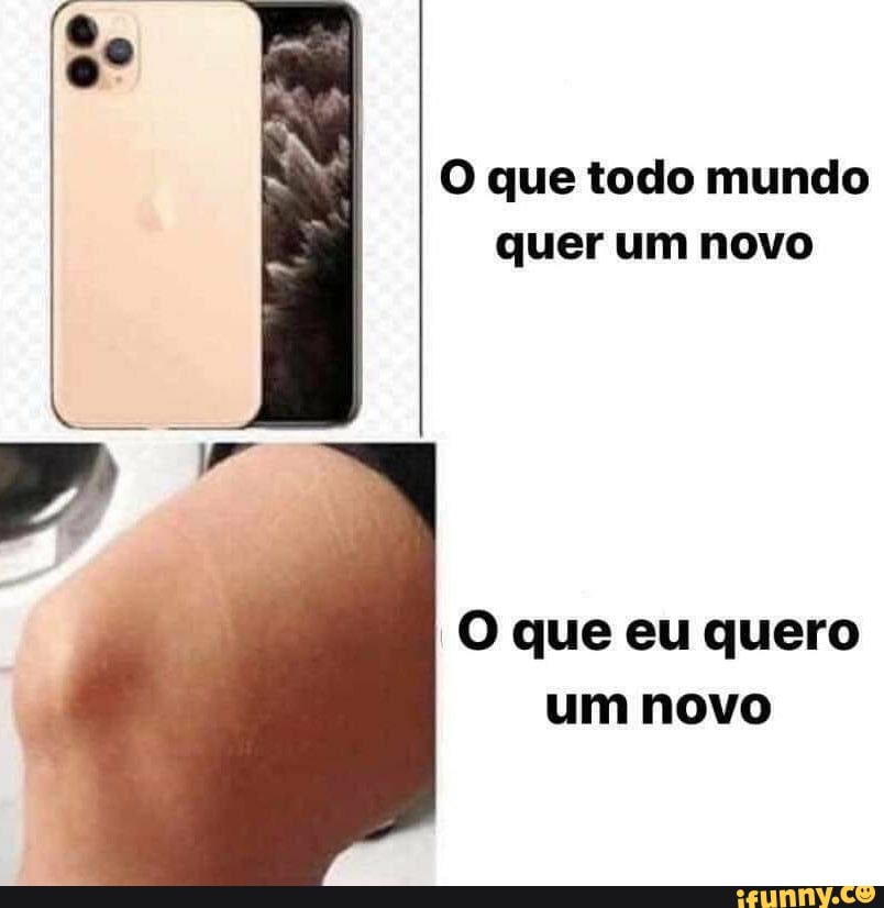 O que todo mundo
quer um novo
O que eu quero
um novo