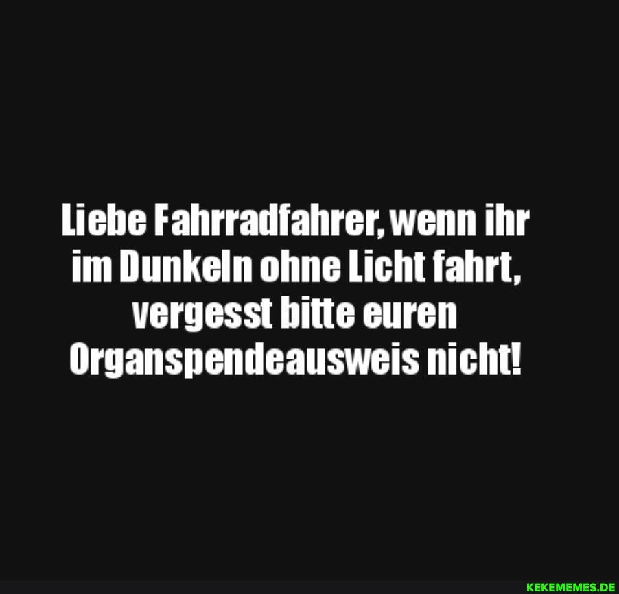 Liebe Fahrradfahrer, wenn ihr im Dunkeln ohne Licht fahrt, vergesst bitte euren
Organspendeausweis nicht!