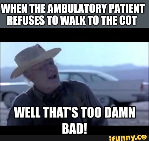 WHEN THE AMBULATORY PATIENT
REFUSES TO WALK 10 THE COT
E WELL
THAT'S TOO DAMN
BAD!