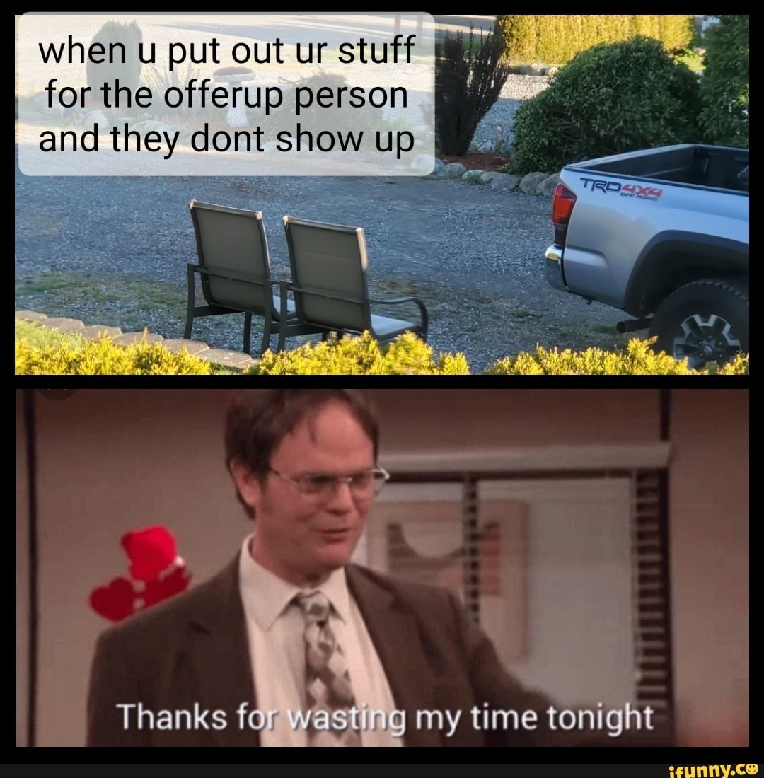 when u put out ur stuff
I for the offerup person I and they dont show up I
Thanks for wasting my time tonight