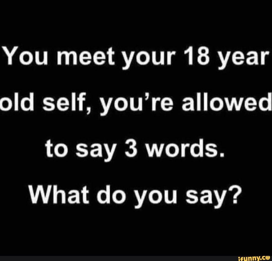 you-meet-your-18-year-old-self-you-re-allowed-to-say-3-words-what-do