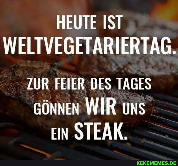 HEUTE IST WELTVEGETARIERTAG.
ZUR FEIER DES TAGES GÖNNEN WIR uns
EIN STEAK.