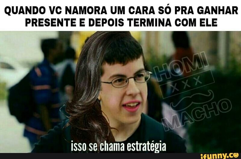 QUANDO VC NAMORA UM CARA SÓ PRA GANHAR
PRESENTE E DEPOIS TERMINA COM ELE