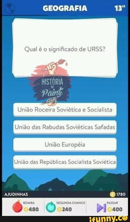 GEOGRAFIA 13"
Qual é o
significado de URSS?
União Roceira Soviética e
Socialista
União das Rabudas Soviéticas Safadas
União Européia
União das Repúblicas Socialista Soviética)
MA SEGUNDA CHANCE