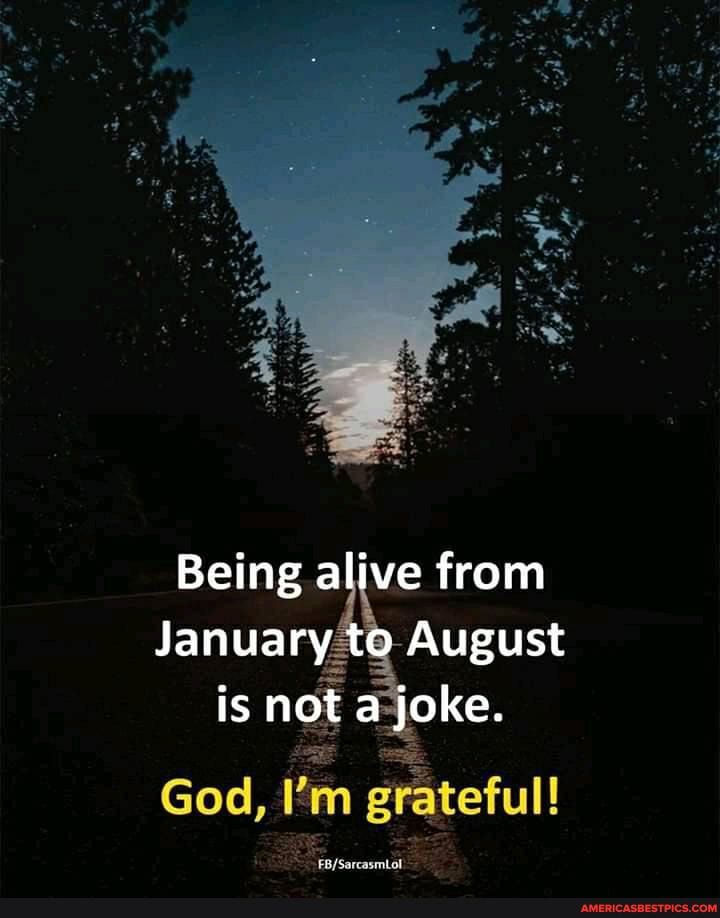 Being alive from
January to August is not a joke.
God,
