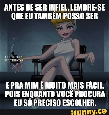 ANTES DE SER INFIEL, LEMBRE-SE
QUE EU TAMBÉM POSSO SER
E PRA MIM É MUITO MAIS FÁCIL,
POIS ENQUANTO VOCÊ PROCURA
EU SÓ PRECISO ESCOLHER.