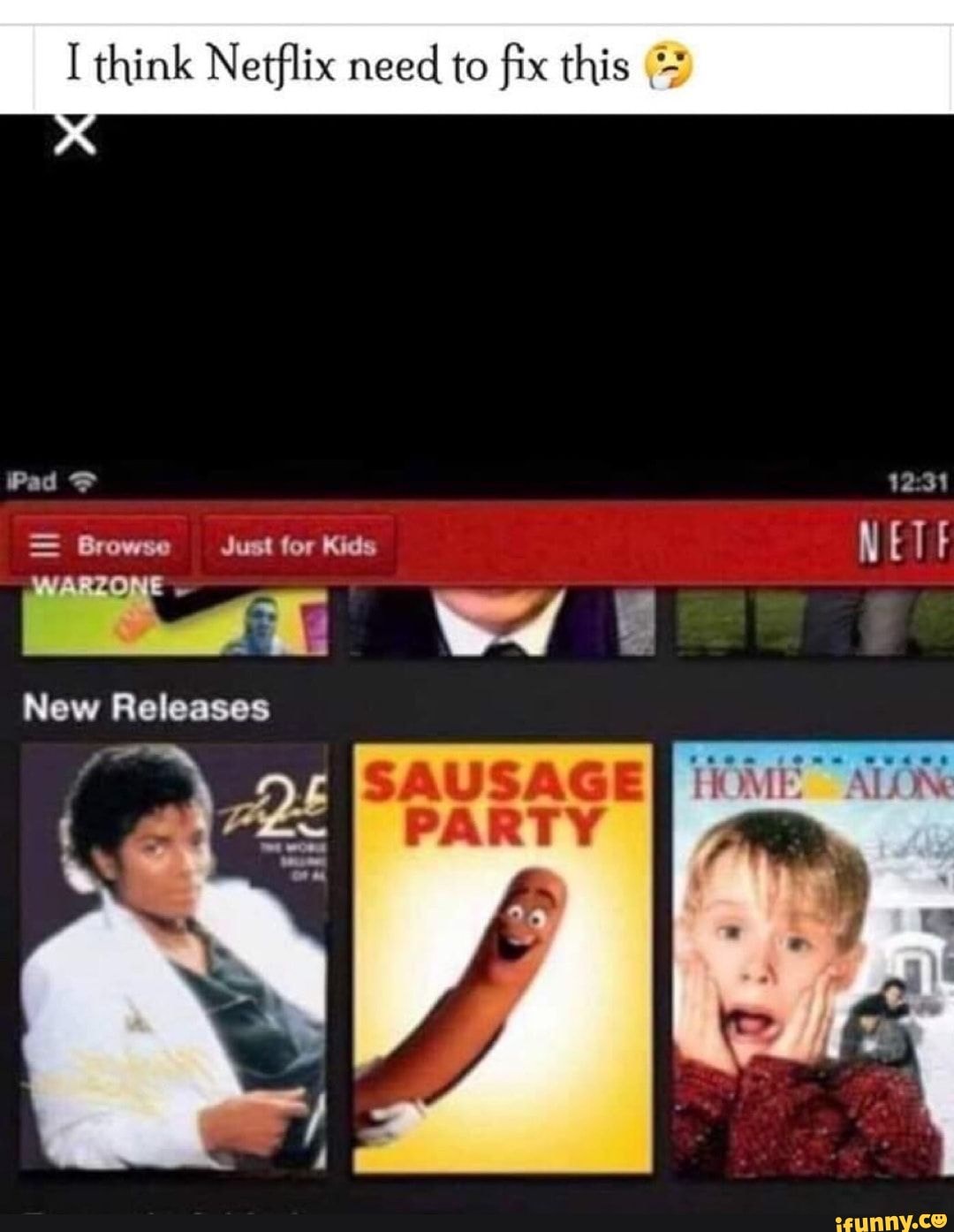 I think Netflix need to fix this
Pad >
= Browse Just for Kids
WARZONE
New Releases
NET
HOME ALON