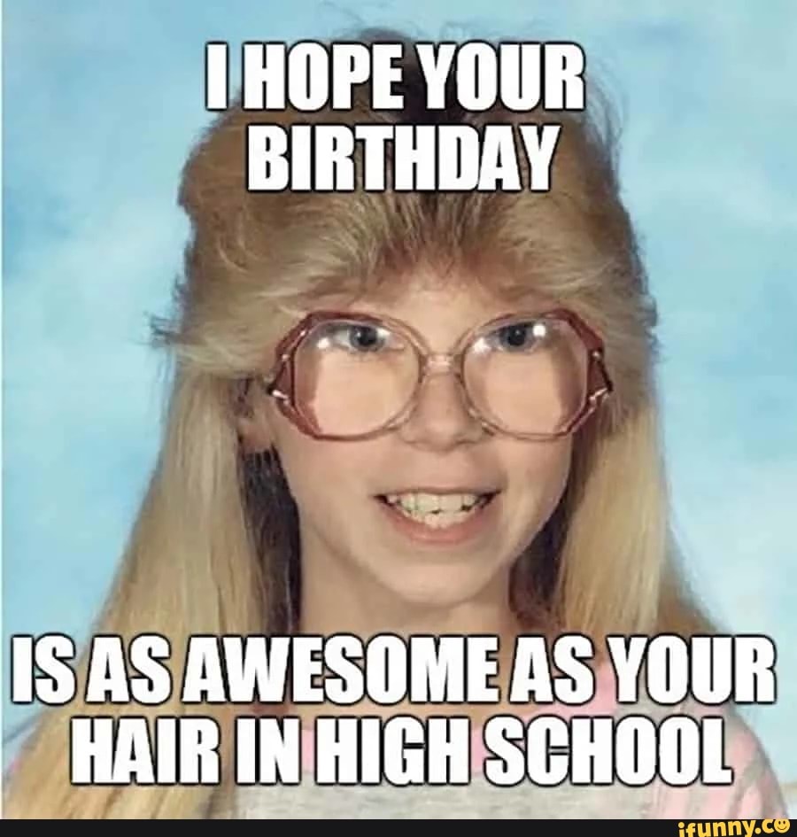 [HOPE YOUR BIRTHDAY IS AS AWESOME AS YOUR HAIR IN HIGH SCHOOL iFunny