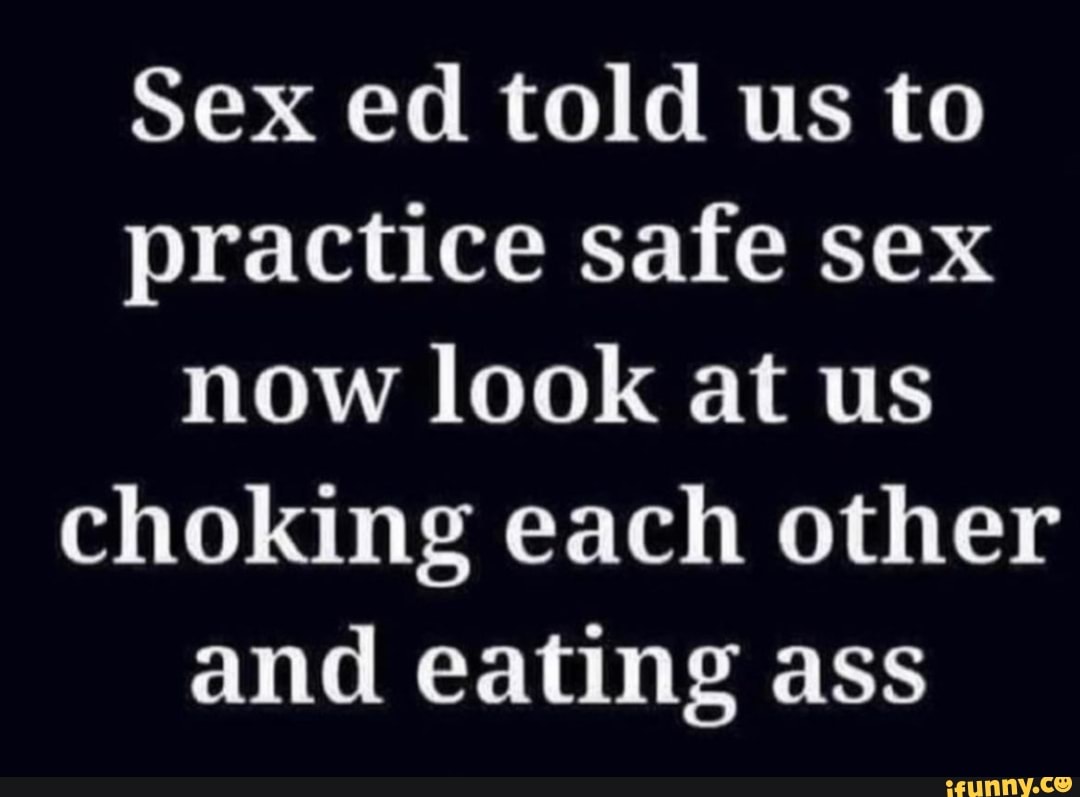 Sex ed told us to practice safe sex now look at us choking each other and eating  ass - iFunny