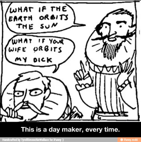 WHAT IF THE
EARTH ORBITS
WHAT IF YO
WIFE ORBITS
This is a day maker, every time. - This is a day maker, every time.