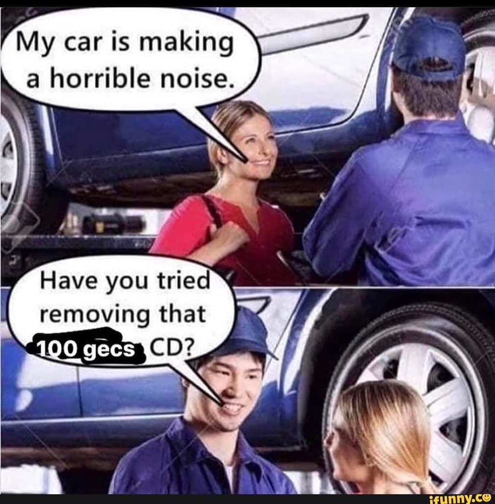 My car is making horrible noise. Have you tried removing that gees