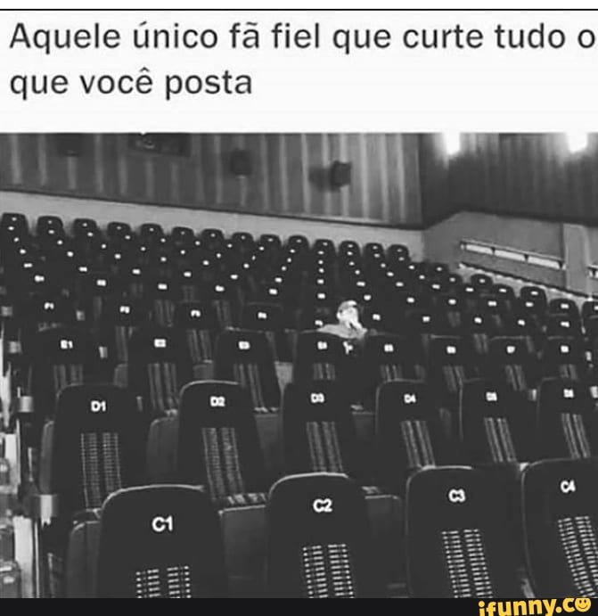 Aquele único fã fiel que curte tudo o
que você posta