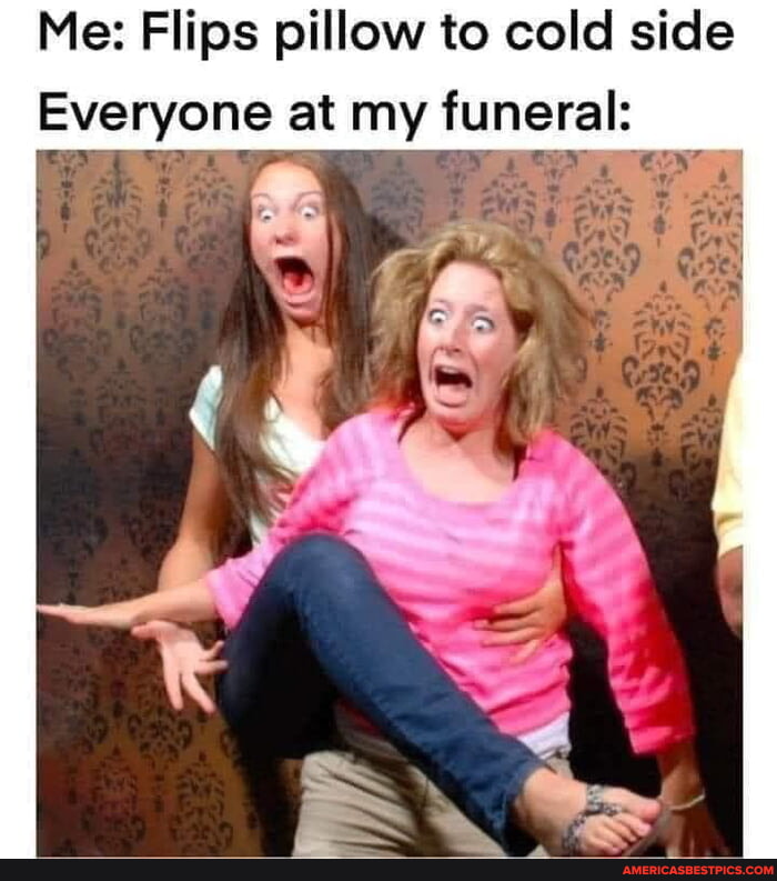 Me Flips pillow to cold side Everyone at my funeral I America’s