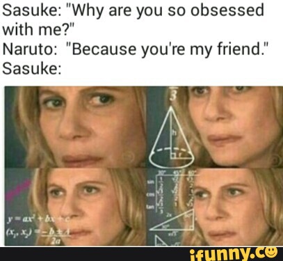 Sasuke Why Are You So Obsessed With Me Naruto Because You Re My Friend Sasuke Ifunny sasuke why are you so obsessed with