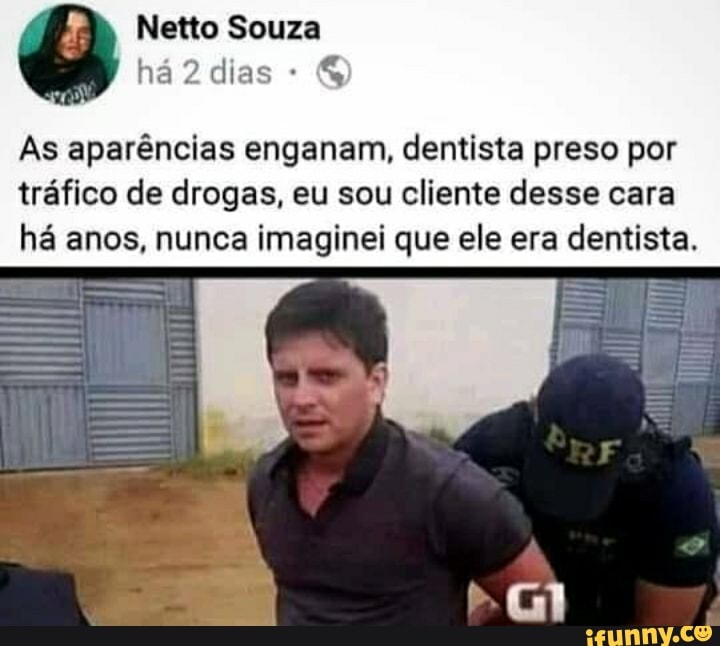 As aparências enganam, dentista preso por
tráfico de drogas, eu sou cliente desse cara
há anos, nunca imaginei que ele era dentista.