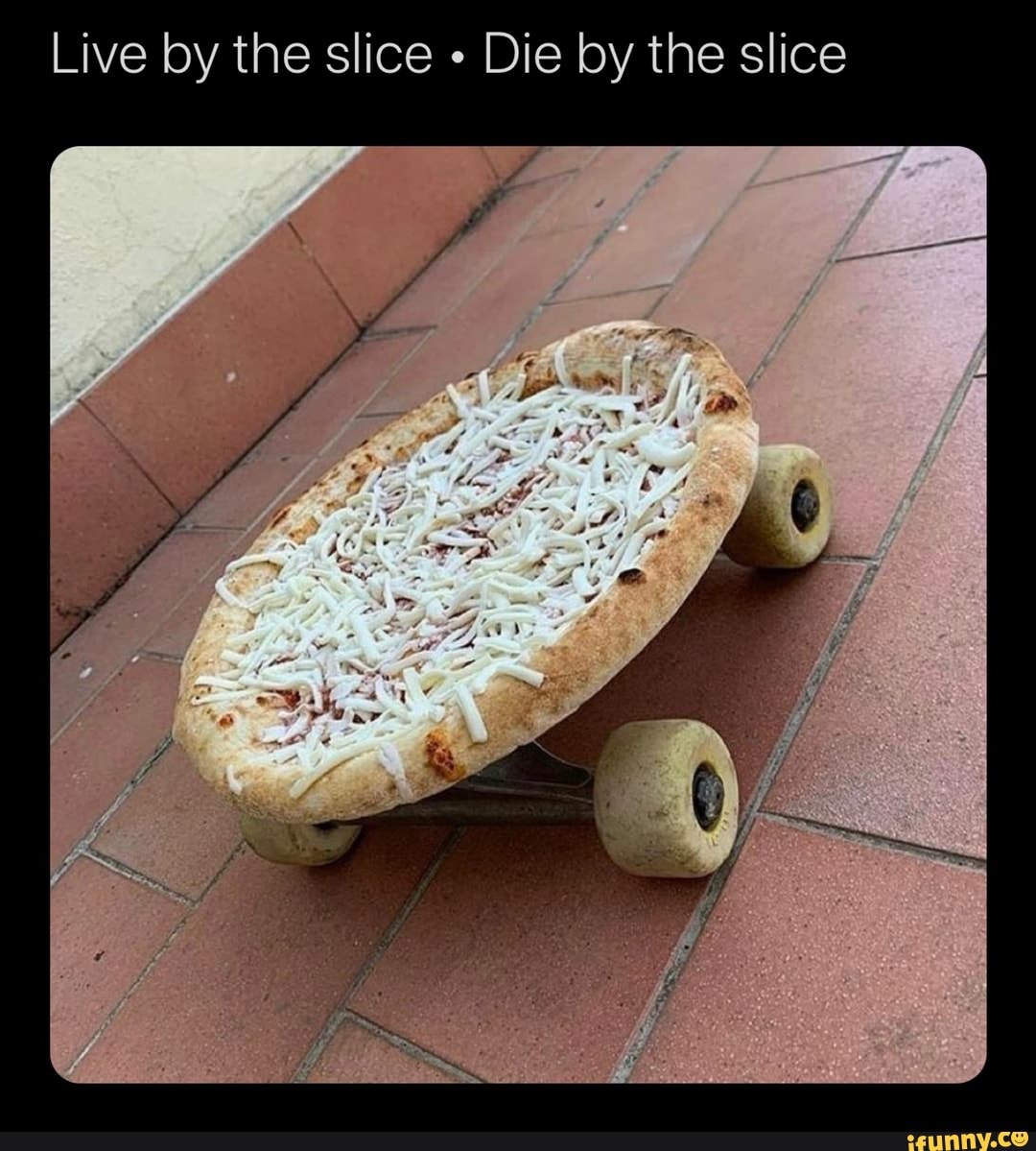 Live by the slice Die by the slice