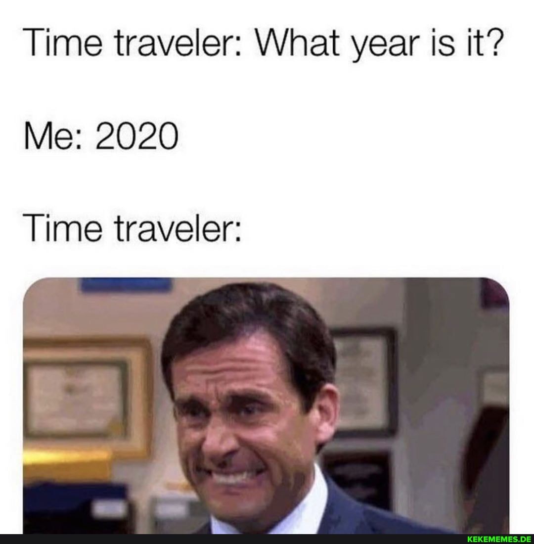 Time traveler: What year is it?
Me: 2020
Time traveler: