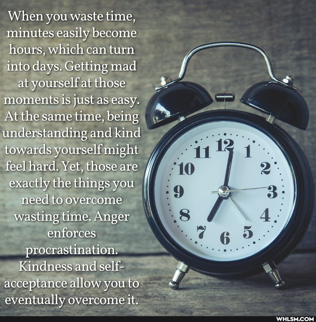When you waste time, minutes easily become hours, which can turn into days. Getting mad at yourself at those moments is just as easy.
At the same time, being understanding and kind towards yourself might feel hard. Yet, those are exactly the things you need to overcome wasting time. Anger enforces procrastination.
Kindness and self- acceptance allow you to eventually overcome it.