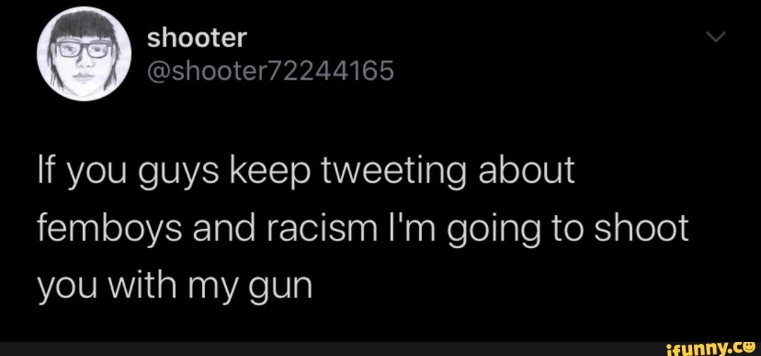 If you guys keep tweeting about
femboys and racism I'm going to shoot
you with my gun