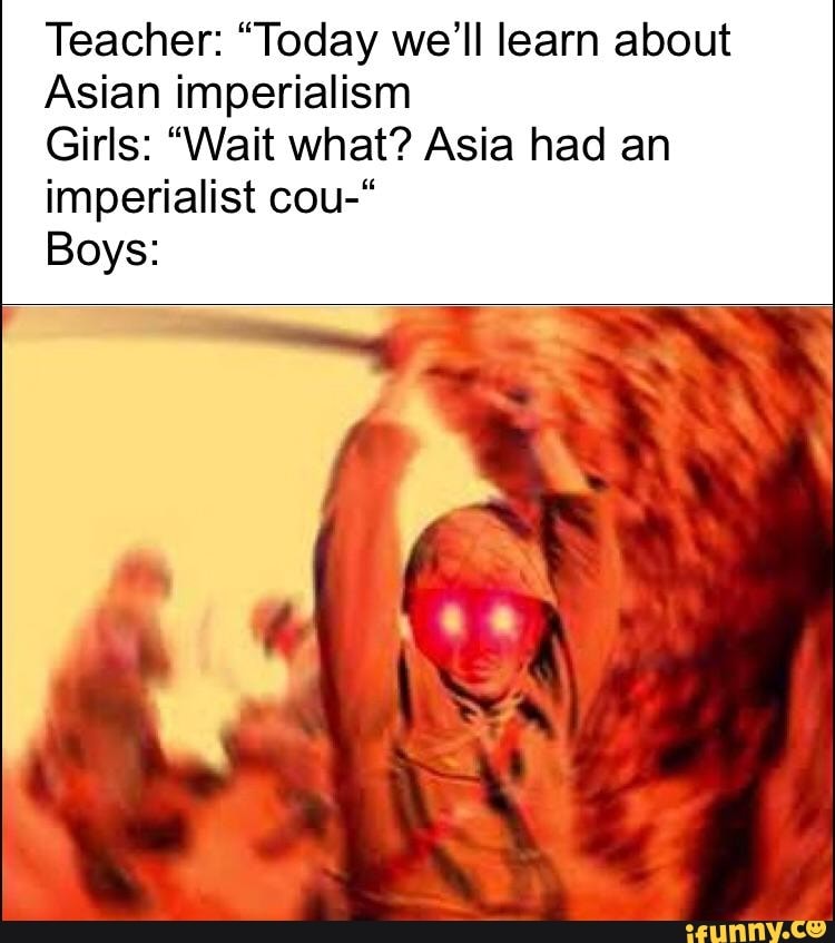 Teacher: “Today we’ll learn about Asian imperialism Girls: “Wait what ...