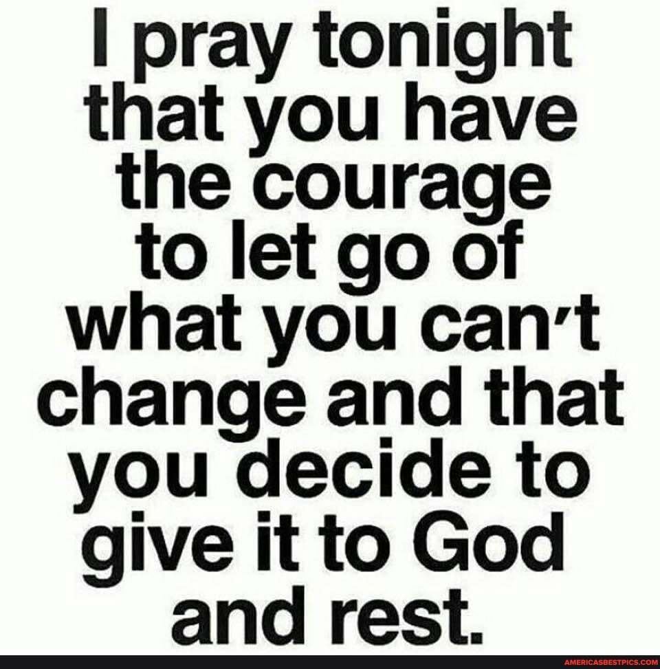 pray tonight
that you have
the courage
to let go of what you can't change and that you decide to give it to God and rect.