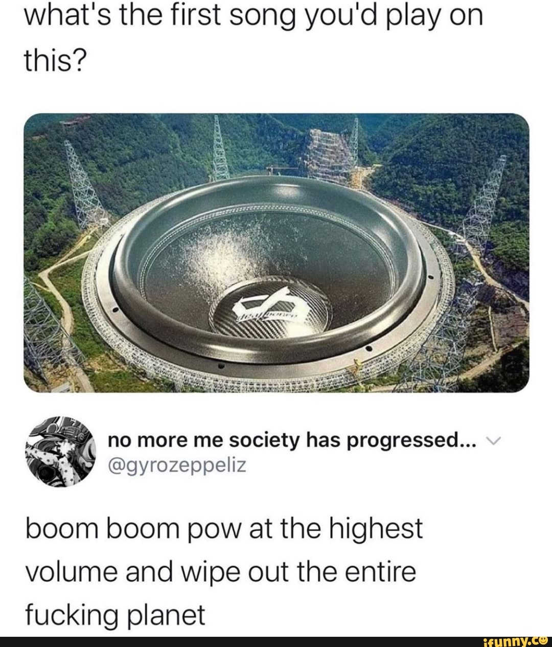 what's the first song you'd play on
this?
no more me society has progressed...
boom boom pow at the highest
volume and wipe out the entire
fucking planet