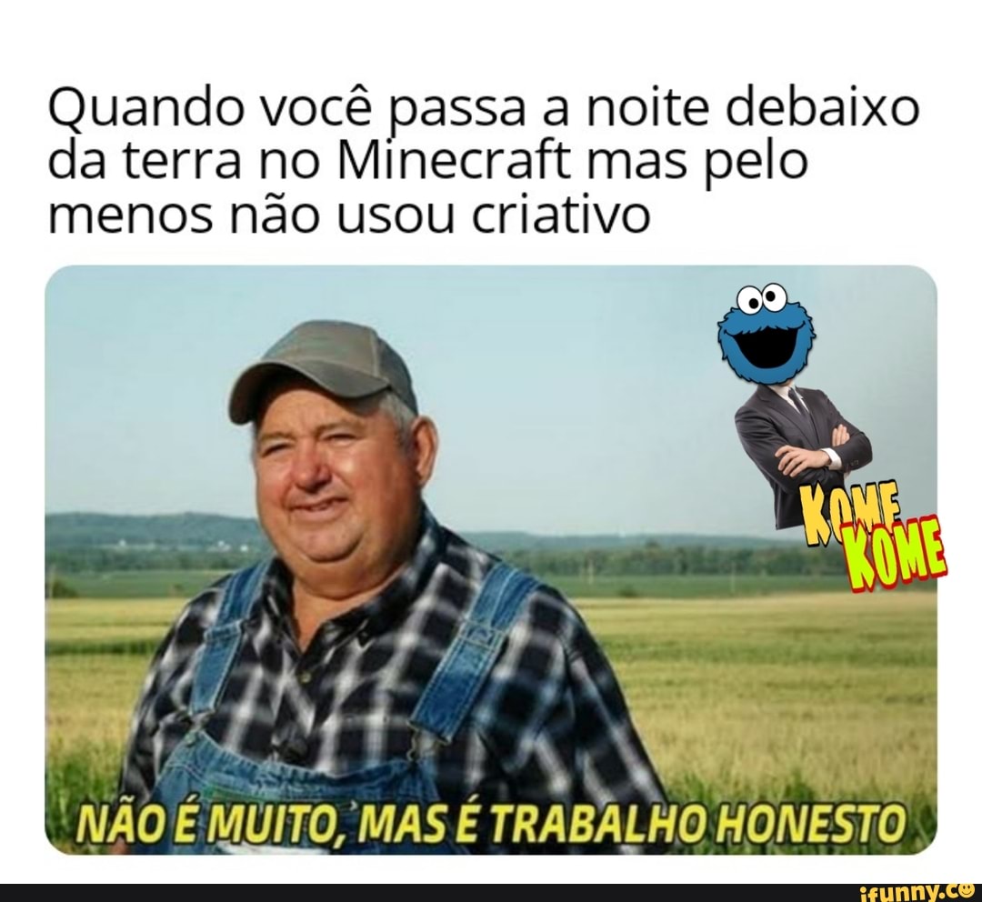 Quando você passa a noite debaixo
da terra no Minecraft mas pelo
menos não usou criativo
NÃO É MUITO, MAS É TRABALHO HONESTO