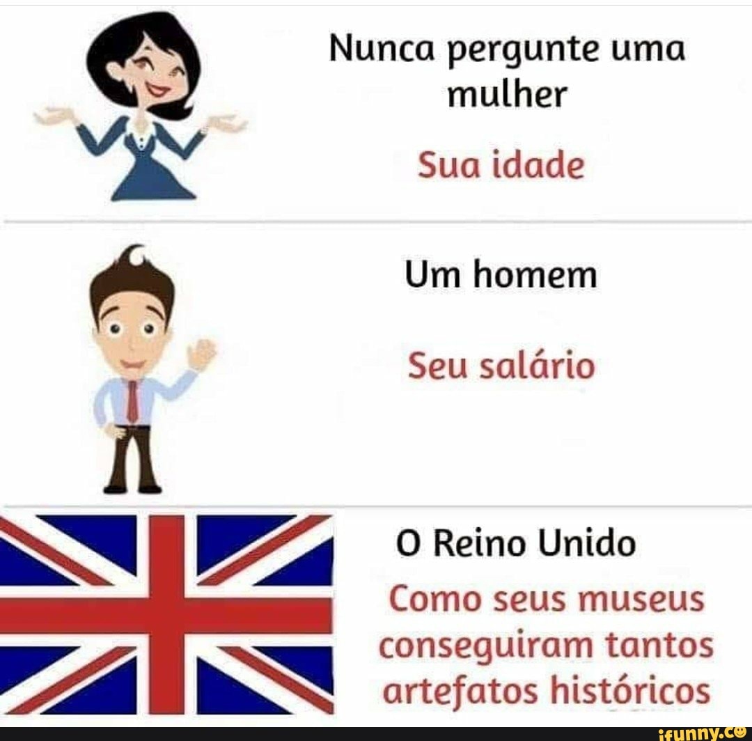 Nunca pergunte uma mulher
Sua idade
Um homem
Seu salário
O Reino Unido
Como seus museus conseguiram tantos artefatos históricos
IN