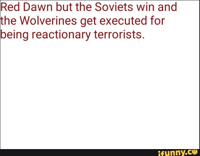Red Dawn but the Soviets win and
the Wolverines get executed for
being reactionary terrorists.